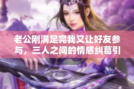 老公刚满足完我又让好友参与，三人之间的情感纠葛引发思考