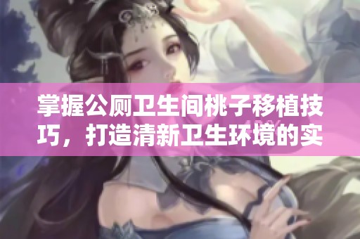 掌握公厕卫生间桃子移植技巧，打造清新卫生环境的实用攻略