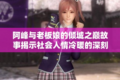 阿峰与老板娘的倾城之巅故事揭示社会人情冷暖的深刻内涵
