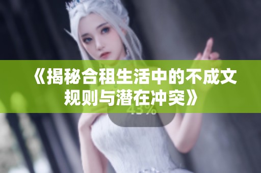 《揭秘合租生活中的不成文规则与潜在冲突》