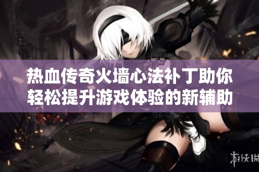热血传奇火墙心法补丁助你轻松提升游戏体验的新辅助脚本解读