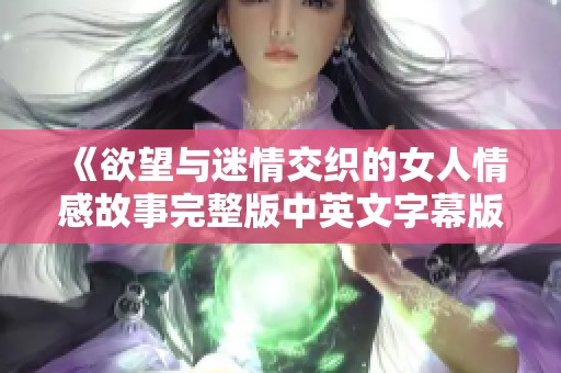《欲望与迷情交织的女人情感故事完整版中英文字幕版》