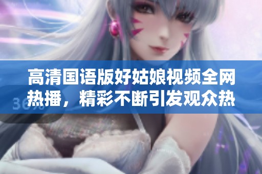 高清国语版好姑娘视频全网热播，精彩不断引发观众热议