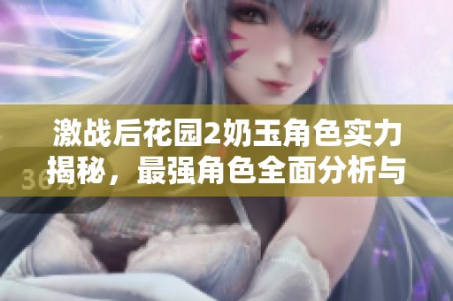 激战后花园2奶玉角色实力揭秘，最强角色全面分析与推荐