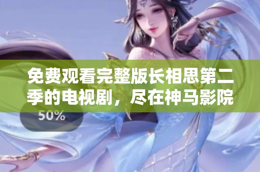 免费观看完整版长相思第二季的电视剧，尽在神马影院平台上线！