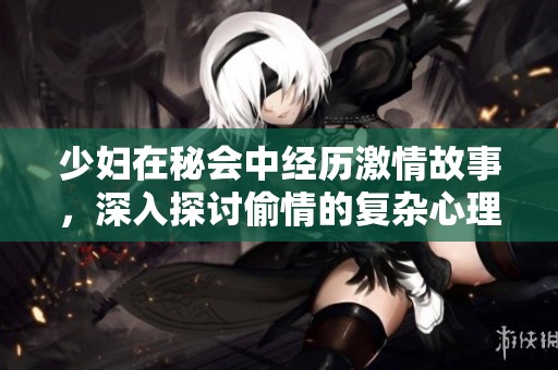 少妇在秘会中经历激情故事，深入探讨偷情的复杂心理与情感纠葛