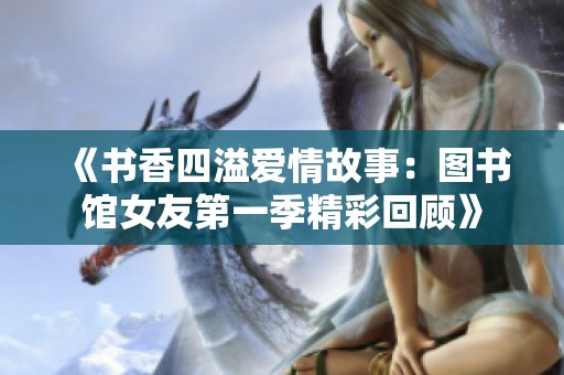 《书香四溢爱情故事：图书馆女友第一季精彩回顾》