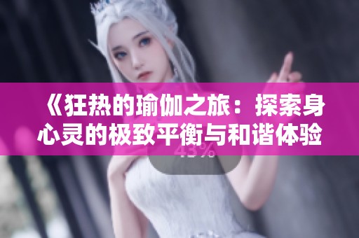 《狂热的瑜伽之旅：探索身心灵的极致平衡与和谐体验》