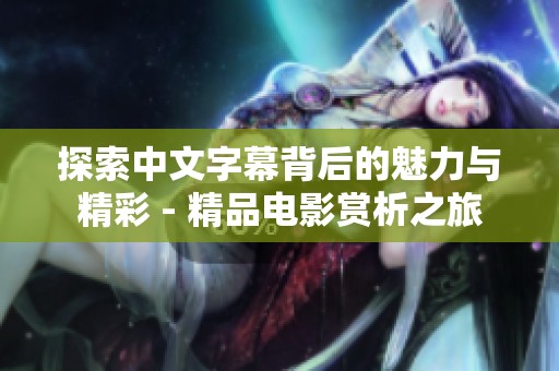 探索中文字幕背后的魅力与精彩 - 精品电影赏析之旅