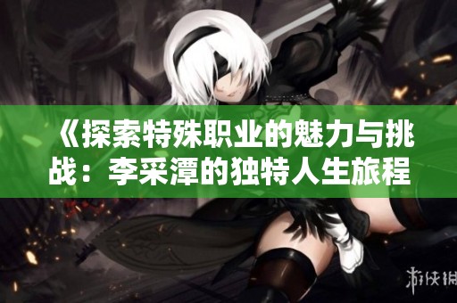 《探索特殊职业的魅力与挑战：李采潭的独特人生旅程》