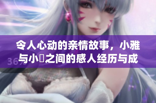 令人心动的亲情故事，小雅与小泬之间的感人经历与成长历程(1)