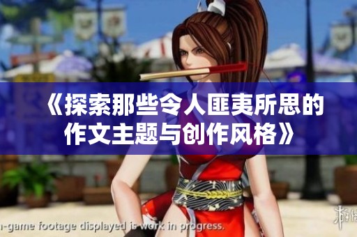 《探索那些令人匪夷所思的作文主题与创作风格》