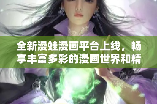 全新漫蛙漫画平台上线，畅享丰富多彩的漫画世界和精彩故事！