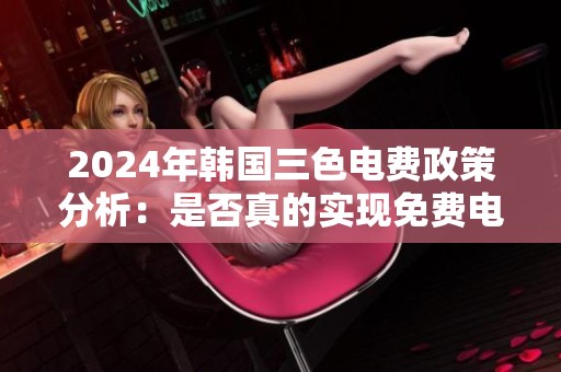 2024年韩国三色电费政策分析：是否真的实现免费电力供给