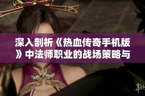 深入剖析《热血传奇手机版》中法师职业的战场策略与技巧