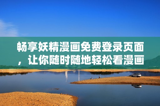 畅享妖精漫画免费登录页面，让你随时随地轻松看漫画