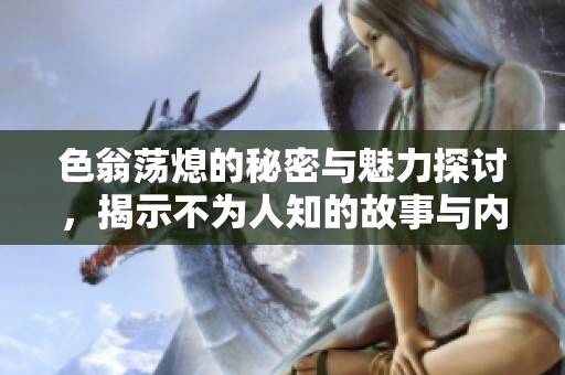 色翁荡熄的秘密与魅力探讨，揭示不为人知的故事与内涵