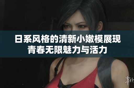日系风格的清新小嫩模展现青春无限魅力与活力