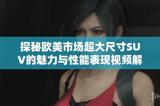 探秘欧美市场超大尺寸SUV的魅力与性能表现视频解析