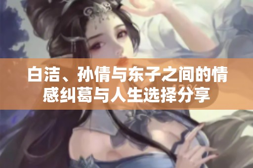 白洁、孙倩与东子之间的情感纠葛与人生选择分享