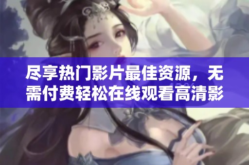 尽享热门影片最佳资源，无需付费轻松在线观看高清影片