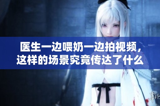 医生一边喂奶一边拍视频，这样的场景究竟传达了什么样的信息