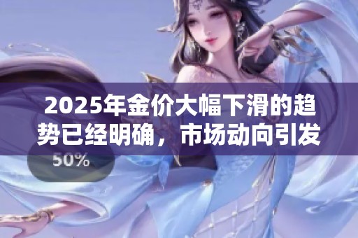 2025年金价大幅下滑的趋势已经明确，市场动向引发广泛关注
