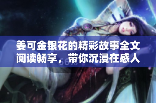 姜可金银花的精彩故事全文阅读畅享，带你沉浸在感人的情节中