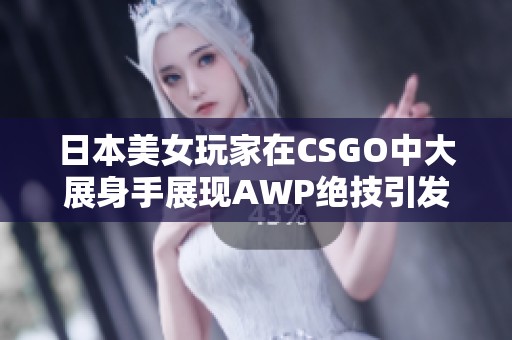 日本美女玩家在CSGO中大展身手展现AWP绝技引发热议