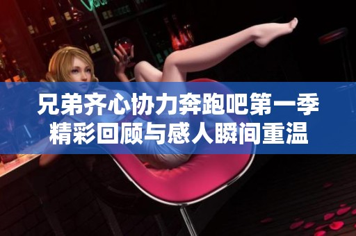 兄弟齐心协力奔跑吧第一季精彩回顾与感人瞬间重温
