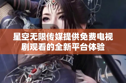 星空无限传媒提供免费电视剧观看的全新平台体验