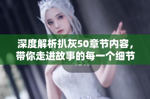 深度解析扒灰50章节内容，带你走进故事的每一个细节与情感转折