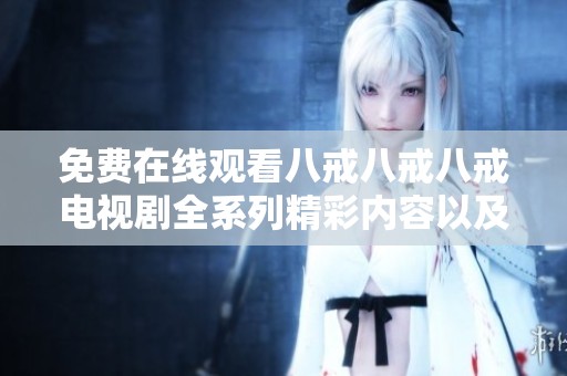 免费在线观看八戒八戒八戒电视剧全系列精彩内容以及观看指南