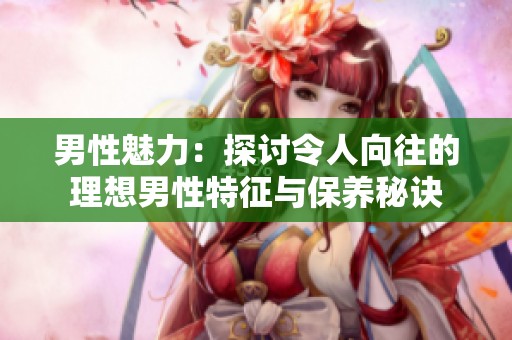 男性魅力：探讨令人向往的理想男性特征与保养秘诀