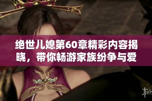 绝世儿媳第60章精彩内容揭晓，带你畅游家族纷争与爱情纠葛
