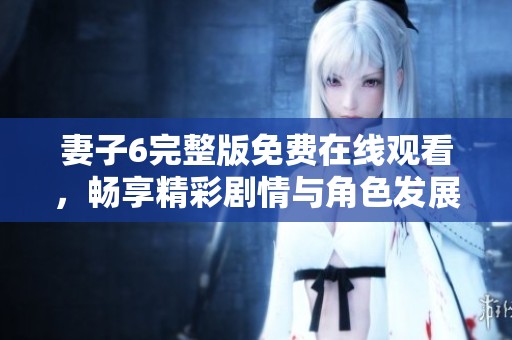 妻子6完整版免费在线观看，畅享精彩剧情与角色发展 