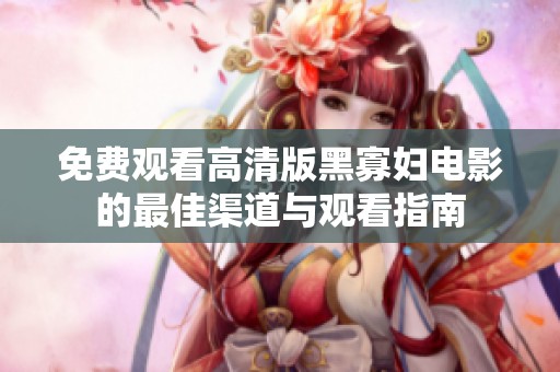 免费观看高清版黑寡妇电影的最佳渠道与观看指南
