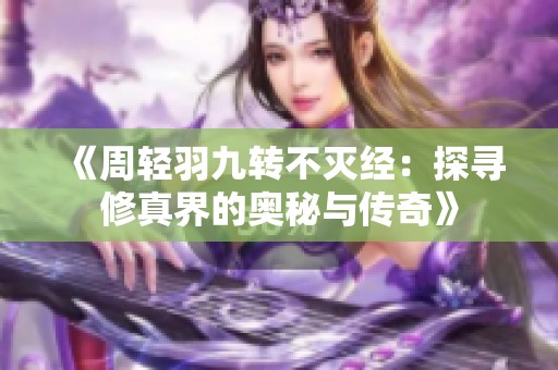 《周轻羽九转不灭经：探寻修真界的奥秘与传奇》