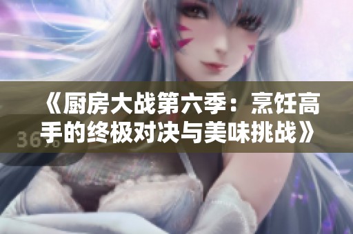 《厨房大战第六季：烹饪高手的终极对决与美味挑战》