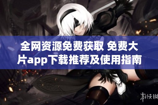 全网资源免费获取 免费大片app下载推荐及使用指南