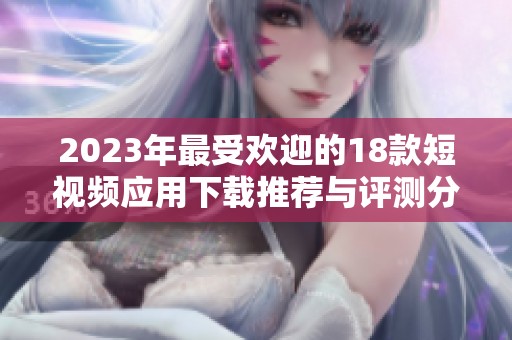 2023年最受欢迎的18款短视频应用下载推荐与评测分析