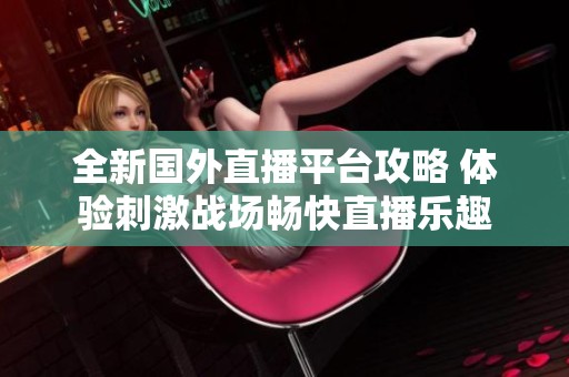 全新国外直播平台攻略 体验刺激战场畅快直播乐趣