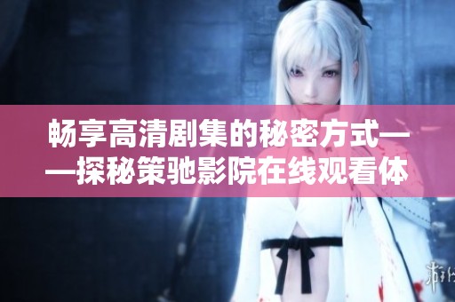 畅享高清剧集的秘密方式——探秘策驰影院在线观看体验