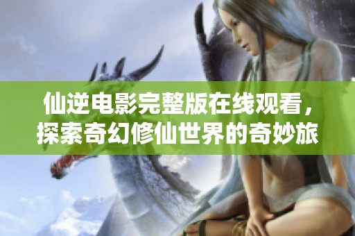 仙逆电影完整版在线观看，探索奇幻修仙世界的奇妙旅程