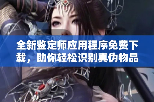 全新鉴定师应用程序免费下载，助你轻松识别真伪物品