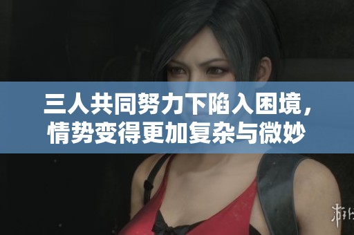 三人共同努力下陷入困境，情势变得更加复杂与微妙
