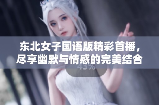 东北女子国语版精彩首播，尽享幽默与情感的完美结合