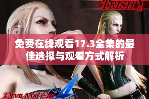 免费在线观看17.3全集的最佳选择与观看方式解析