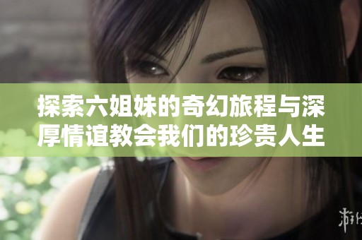 探索六姐妹的奇幻旅程与深厚情谊教会我们的珍贵人生启示
