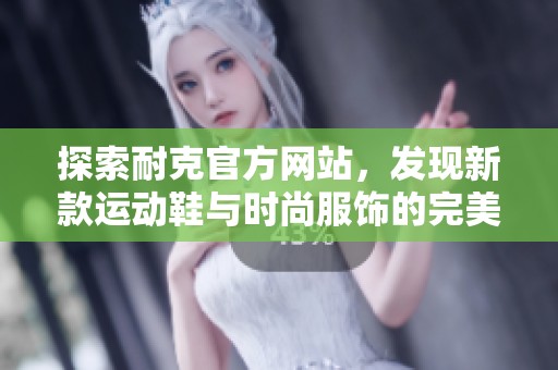 探索耐克官方网站，发现新款运动鞋与时尚服饰的完美结合